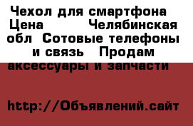 Чехол для смартфона › Цена ­ 300 - Челябинская обл. Сотовые телефоны и связь » Продам аксессуары и запчасти   